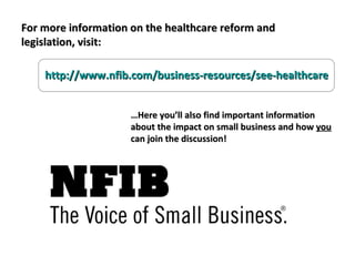 For more information on the healthcare reform and legislation, visit:  http://www.nfib.com/business-resources/see-healthcare … Here you’ll also find important information about the impact on small business and how  you  can join the discussion!  