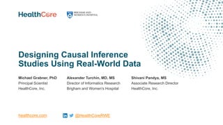 Designing Causal Inference
Studies Using Real-World Data
Michael Grabner, PhD
Principal Scientist
HealthCore, Inc.
healthcore.com @HealthCoreRWE
Alexander Turchin, MD, MS
Director of Informatics Research
Brigham and Women's Hospital
Shivani Pandya, MS
Associate Research Director
HealthCore, Inc.
 