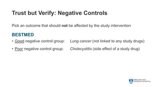 Trust but Verify: Negative Controls
Pick an outcome that should not be affected by the study intervention
BESTMED
• Good negative control group: Lung cancer (not linked to any study drugs)
• Poor negative control group: Cholecystitis (side effect of a study drug)
 