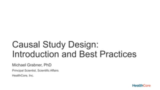 Causal Study Design:
Introduction and Best Practices
Michael Grabner, PhD
Principal Scientist, Scientific Affairs
HealthCore, Inc.
 