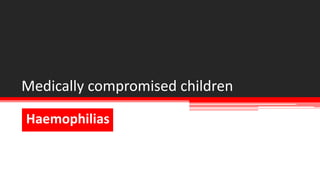 Medically compromised children 
Haemophilias 
 