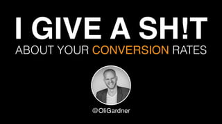 I GIVE A SH!T !
ABOUT YOUR CONVERSION RATES
@OliGardner
 