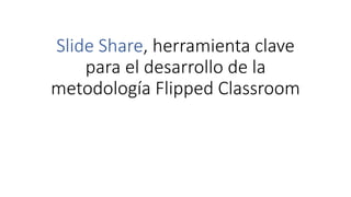 Slide Share, herramienta clave
para el desarrollo de la
metodología Flipped Classroom
 