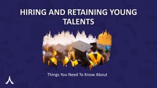 HIRING AND RETAINING YOUNG
TALENTS
Things You Need To Know About
 