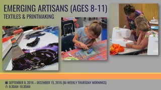 homeschoolFALL 2017
LITTLE ARTISANS (AGES 5-7)
EXPLORING ART & CREATIVITY
Each day will be a new experience for your Little Artisans as they use
a variety of materials to create fun, take home art projects. During
class they will hear stories for inspiration, take sensory breaks to
work out the wiggles, and delight in short journeys through creative
exploration.
Please Note: morning and afternoon sessions for the Little Artisans
are identical. Full day programming isn’t available for this age group.
T1:00PM-3:00PM
c 09.07.2017 — 12.14.2017
(BI-WEEKLY THURSDAYS)
$138.00
 