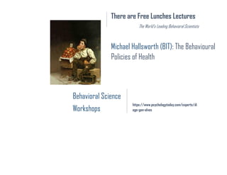 There are Free Lunches Lectures
The World’s Leading Behavioral Scientists
Behavioral Science
Workshops
https://www.psychologytoday.com/experts/di
ogo-gon-alves
Michael Hallsworth (BIT): The Behavioural
Policies of Health
 