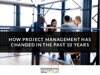 HOW PROJECT MANAGEMENT HAS
CHANGED IN THE PAST 10 YEARS
 