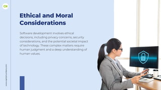 Ethical and Moral
Considerations
Software development involves ethical
decisions, including privacy concerns, security
considerations, and the potential societal impact
of technology. These complex matters require
human judgment and a deep understanding of
human values.
www.capitalnumbers.com
 