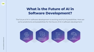 www.capitalnumbers.com
What is the Future of AI in
Software Development?
The future of AI in software development is exciting and full of possibilities. Here are
some predictions and possibilities for the future of AI in software development:
Increased
Automation
Better
Personalization
Ethical
Considerations
Integration with
other Emerging
Technologies
 