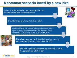A common scenario faced by a new hire
On her first day to office , Amy was guided to her
workstation but then no one turne...