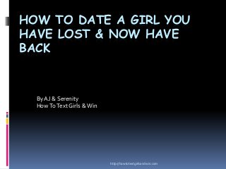 HOW TO DATE A GIRL YOU
HAVE LOST & NOW HAVE
BACK

By AJ & Serenity
How To Text Girls & Win

http://howtotextgirlsandwin.com

 