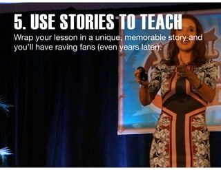 5. USE STORIES TO TEACH
Wrap your lesson in a unique, memorable story and
you’ll have raving fans (even years later).
 