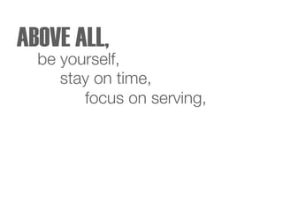 be yourself,
focus on serving,
stay on time,
ABOVE ALL,
 