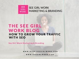 HOW TO GROW YOUR TRAFFIC
WITH SEO
W W W . S E E G I R L W O R K . C O M
W W W . B L O G . S E E G I R L W O R K . C O M
THE SEE GIRL
WORK BLOG
See Girl Work Marketing & Branding
 