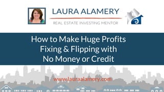 How to Make Huge Profits
Fixing & Flipping with
No Money or Credit
www.lauraalamery.com
 