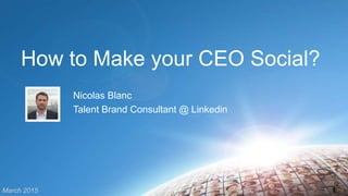 How to Make your CEO Social?
Nicolas Blanc
Talent Brand Consultant @ Linkedin
1March 2015
 