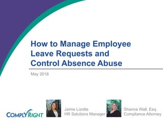 How to Manage Employee
Leave Requests and
Control Absence Abuse
May 2018
Jaime Lizotte
HR Solutions Manager
Shanna Wall, Esq.
Compliance Attorney
 