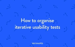 I00 SHAPES
I00 S H A PES
How to organise
iterative usability tests
 