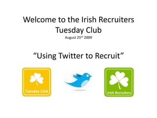 Welcome to the Irish Recruiters
       Tuesday Club
           August 25th 2009




  “Using Twitter to Recruit”
 