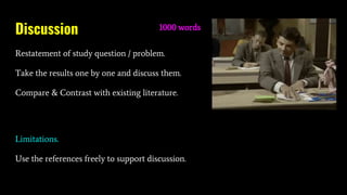Discussion
Restatement of study question / problem.
Take the results one by one and discuss them.
Compare & Contrast with existing literature.
1000 words
Limitations.
Use the references freely to support discussion.
 