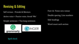 Revising & Editing
Self revison - Friends & Mentors
Active voice > Passive voice. Avoid ‘We’
Simple sentecses > Too long sentences
Font 12, Times new roman
Double spacing, Line numbers
Side headings
Word count each section
Spell check
 