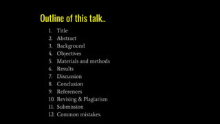 Outline of this talk..
1. Title
2. Abstract
3. Background
4. Objectives
5. Materials and methods
6. Results
7. Discussion
8. Conclusion
9. References
10. Revising & Plagiarism
11. Submission
12. Common mistakes.
 