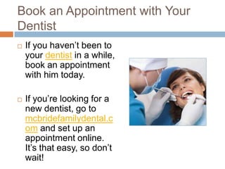 Set Up a Day to See Your Dentist
 If you haven’t been to
your dentist in a while,
book an appointment
with him today.
 If you’re looking for a
new dentist, go to
mcbridefamilydental.com
and set up an
appointment online. It’s
that easy, so don’t wait!
 