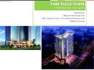 www.humphreys.com

PARK PLACE TOWER
Ulaanbaatar, Mongolia
30-story tower
~300 units; 750 units per acre
1,076 – 2,045 sq ft units; 1,119 – 2,530 sq ft Penthouse untis
~30,000 sq ft of retail

 