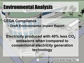 Humboldt State University Student Design Team
Environmental Analysis
CEQA Compliance
• Draft Environmental Impact Report
Electricity produced with 40% less CO2
emissions when compared to
conventional electricity generation
technology
 