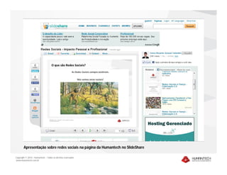 Apresentação sobre redes sociais na página da Humantech no SlideShare

Copyright © 2010 – Humantech – Todos os direitos reservados
www.humantech.com.br
 