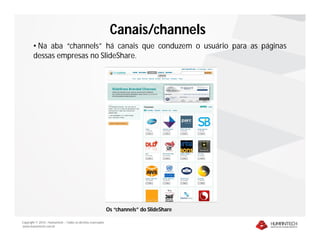 Canais/channels
        • Na aba “channels” há canais que conduzem o usuário para as páginas
        dessas empresas no SlideShare.




                                                              Os “channels” do SlideShare

Copyright © 2010 – Humantech – Todos os direitos reservados
www.humantech.com.br
 
