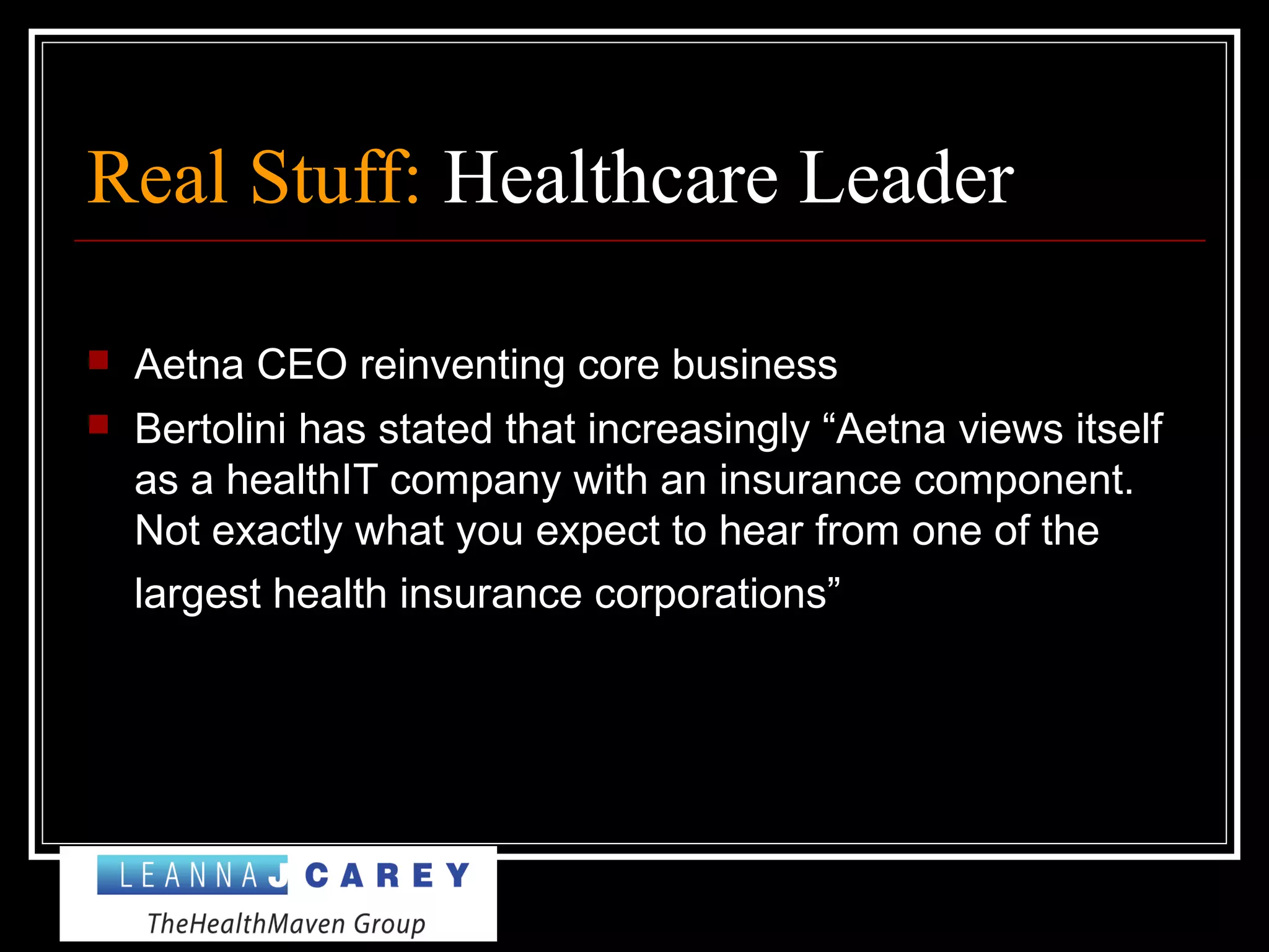 Real Stuff: Healthcare Leader
 Aetna CEO reinventing core business
 Bertolini has stated that increasingly “Aetna views itself
as a healthIT company with an insurance component.
Not exactly what you expect to hear from one of the
largest health insurance corporations”
 