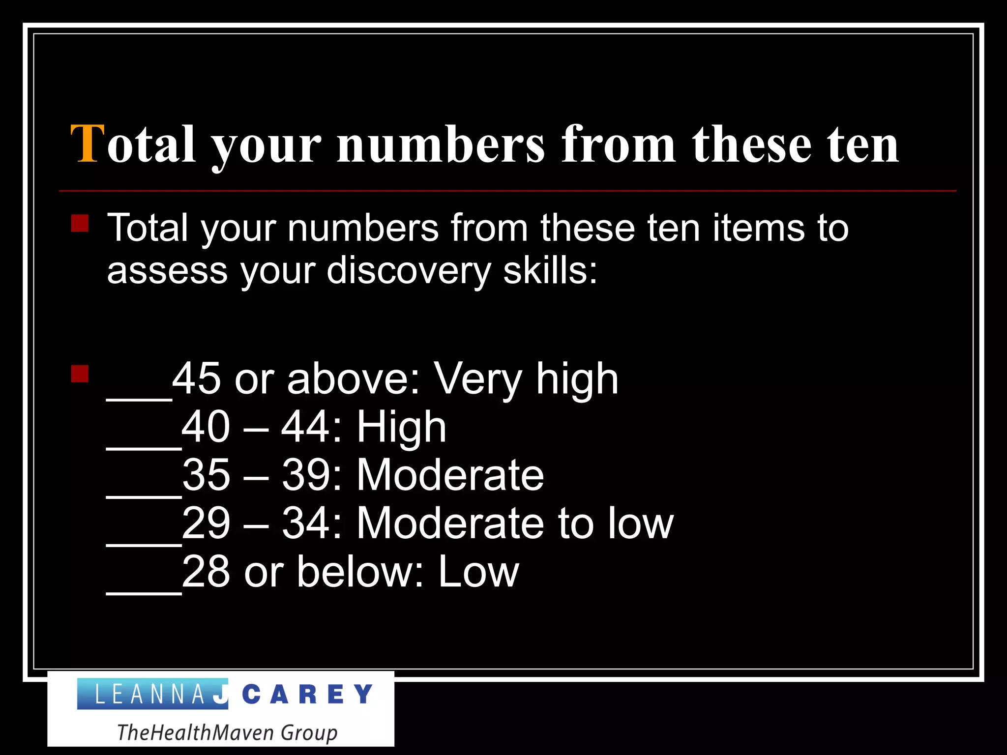 Total your numbers from these ten
 Total your numbers from these ten items to
assess your discovery skills:
 ___45 or above: Very high
___40 – 44: High
___35 – 39: Moderate
___29 – 34: Moderate to low
___28 or below: Low
 