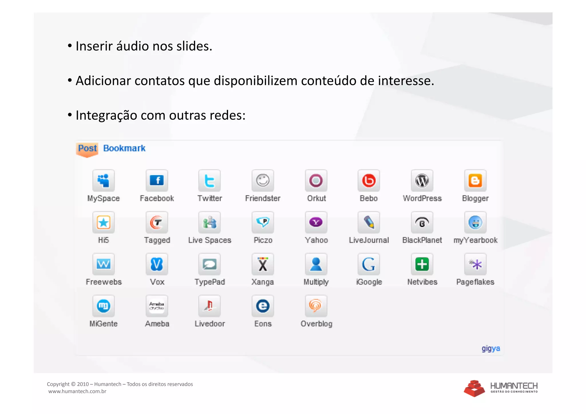•  Inserir áudio nos slides. 

        •  Adicionar contatos que disponibilizem conteúdo de interesse. 

        •  Integração com outras redes: 




Copyright © 2010 – Humantech – Todos os direitos reservados 
 www.humantech.com.br  
 