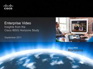 Cisco IBSG
                                                                                                                         Horizons

                            T
                            M




   Enterprise Video
   Insights from the
   Cisco IBSG Horizons Study

   September 2011



                                                                                                Cisco IBSG
                                                                                                Horizons



Cisco IBSG © 2011 Cisco and/or its affiliates. All rights reserved.   Cisco Public   Internet Business Solutions Group        ‹#›
 