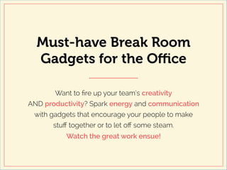 Must-have Break Room
Gadgets for the Oﬃce
Want to ﬁre up your team’s creativity
AND productivity? Spark energy and communication
with gadgets that encourage your people to make
stuﬀ together or to let oﬀ some steam.
Watch the great work ensue!
		
 