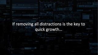 If removing all distractions is the key to
quick growth…
 