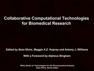 Collaborative Computational Technologies  for Biomedical Research  Edited by Sean Ekins, Maggie A.Z. Hupcey and Antony J. Williams With a Foreword by Alpheus Bingham Wiley Series on Technologies for the Pharmaceutical Industry Sean Ekins, Series Editor 