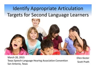Identify Appropriate Articulation
Targets for Second Language Learners
Ellen Kester
Scott Prath
March 20, 2015
Texas Speech-Language Hearing Association Convention
San Antonio, Texas
 