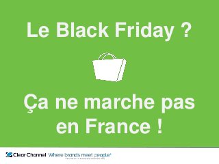 ** Clear Channel, là où les marques rencontrent leurs clients
*Out Of Home : Communication Extérieure
Le Black Friday ?
Ça ne marche pas
en France !
 