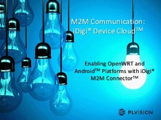 M2M Communication:
iDigi® Device CloudTM
Enabling OpenWRT and
AndroidTM Platforms with iDigi®
M2M ConnectorTM
 