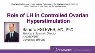 Role of LH in Controlled Ovarian
Hyperstimulation
Sandro ESTEVES, MD., PhD.!
Medical & Scientiﬁc Director !
ANDROFERT!
Campinas, BRAZIL!
22nd World Congress of International Federation of Fertility Societies (IFFS-2016) !
India Expo Centre, New Delhi, 24 September 2016!
 