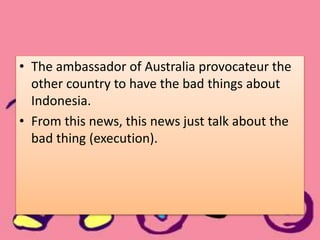 • The ambassador of Australia provocateur the
other country to have the bad things about
Indonesia.
• From this news, this news just talk about the
bad thing (execution).
 
