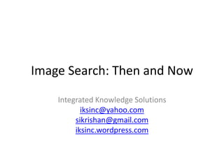 Image Search: Then and Now
Integrated Knowledge Solutions
iksinc@yahoo.com
sikrishan@gmail.com
iksinc.wordpress.com
 