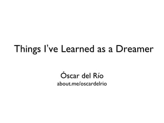 Things I’ve Learned as a Dreamer

          Óscar del Río
         about.me/oscardelrio
 