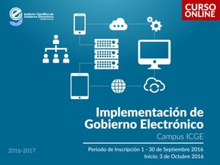 CURSO
Implementación de
Gobierno Electrónico
Campus ICGE
Periodo de Inscripción 1 - 30 de Septiembre 2016
Inicio: 3 de Octubre 2016
ONLINE
2016-2017
 
