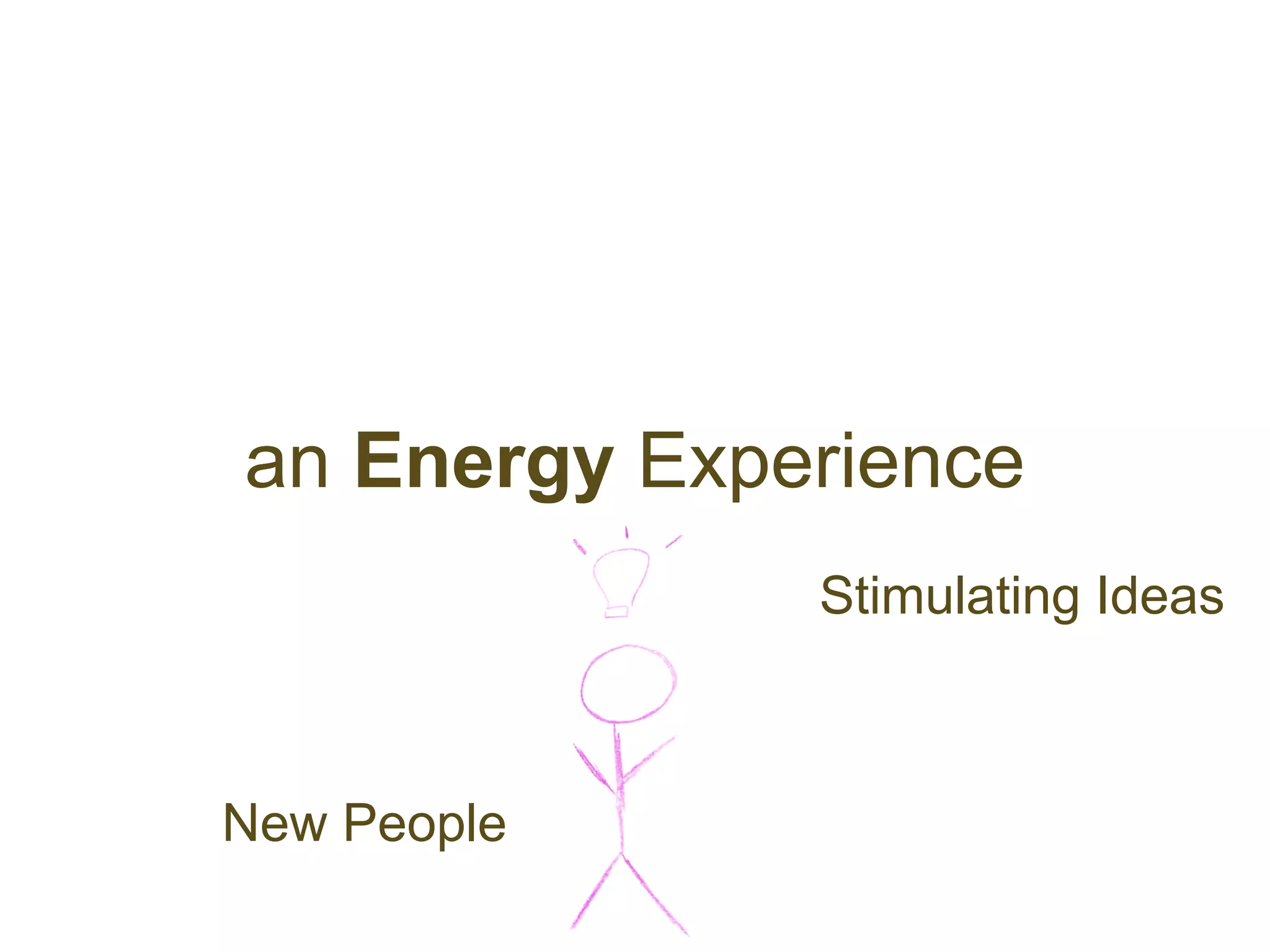 an Energy Experience
              Stimulating Ideas



New People
 