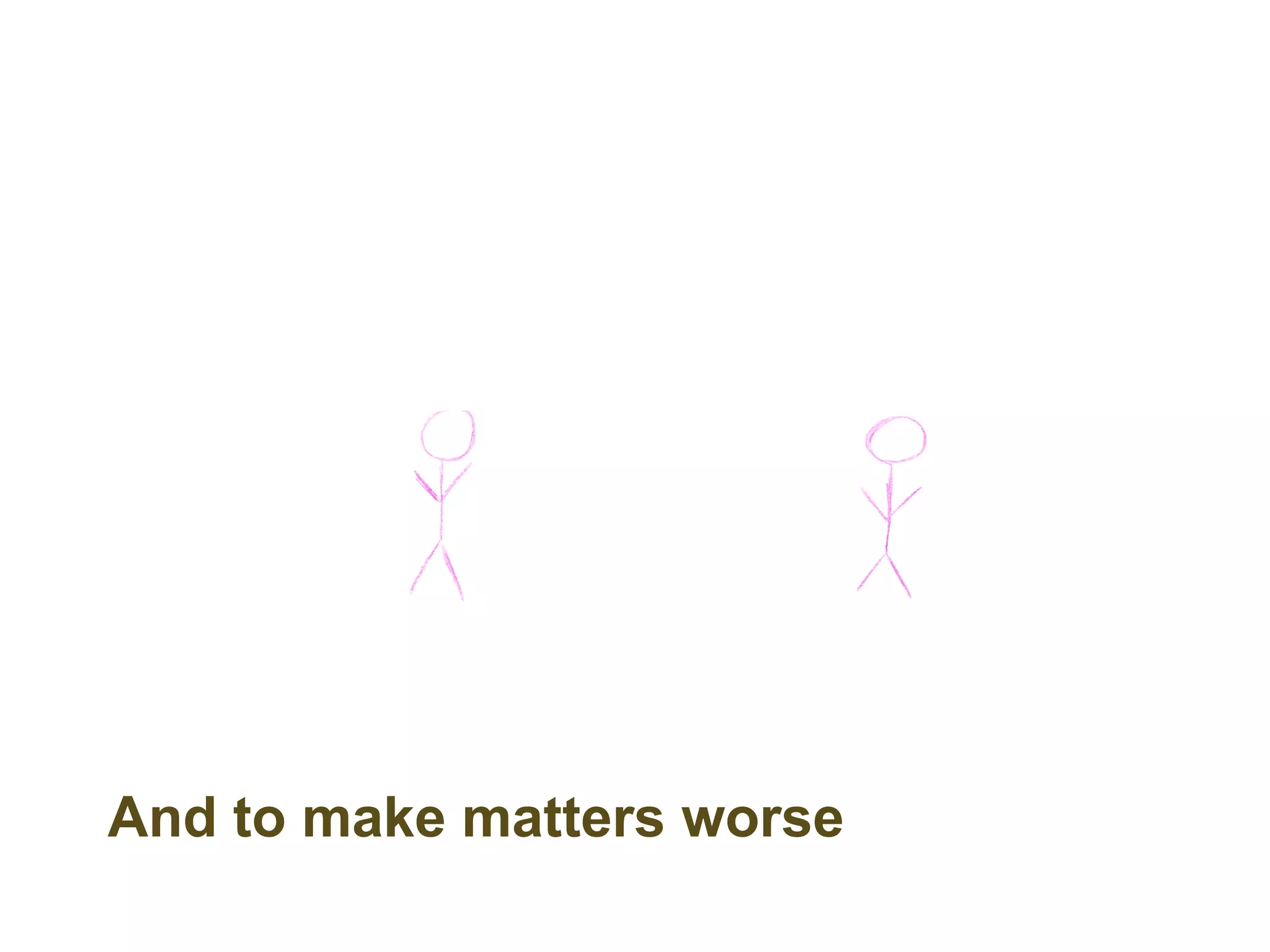 And to make matters worse
 