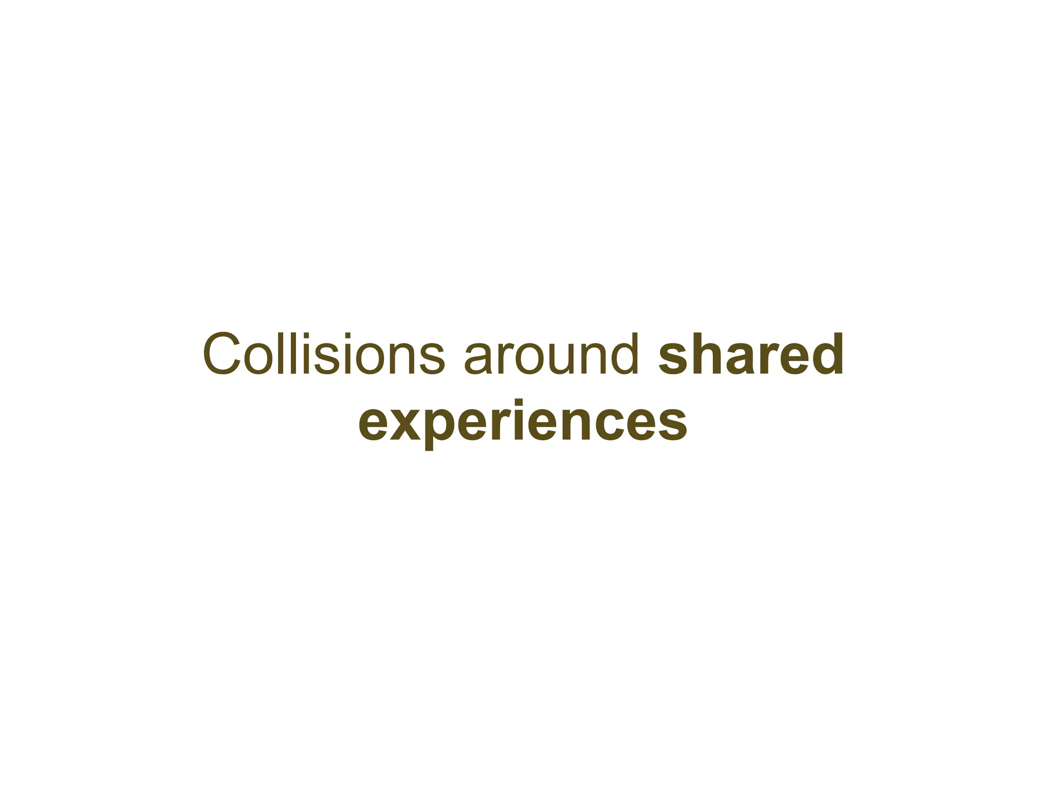 Collisions around shared
       experiences
 