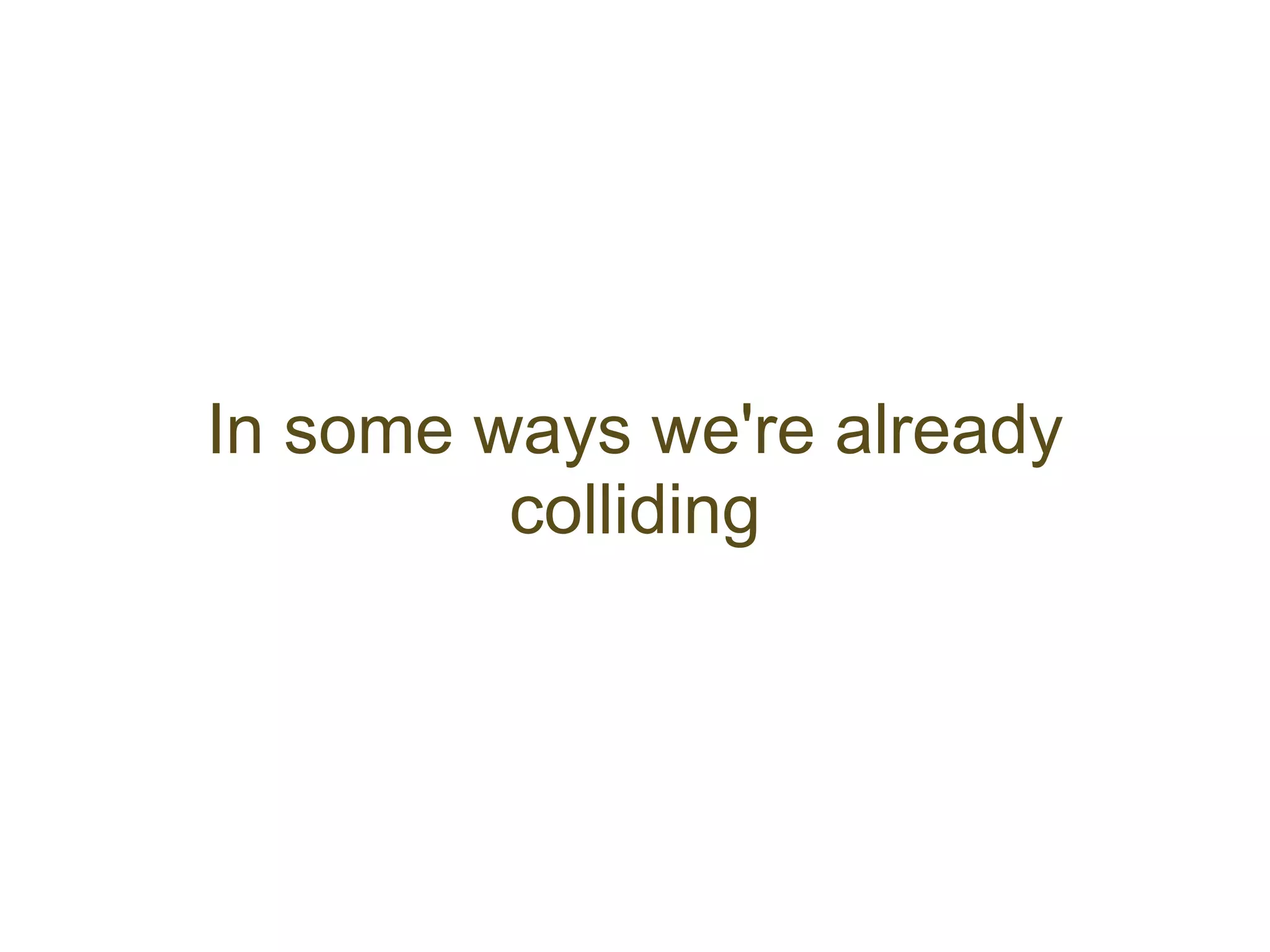 In some ways we're already
         colliding
 